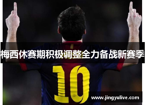 梅西休赛期积极调整全力备战新赛季 梅西休赛期积极调整全力备战新赛季