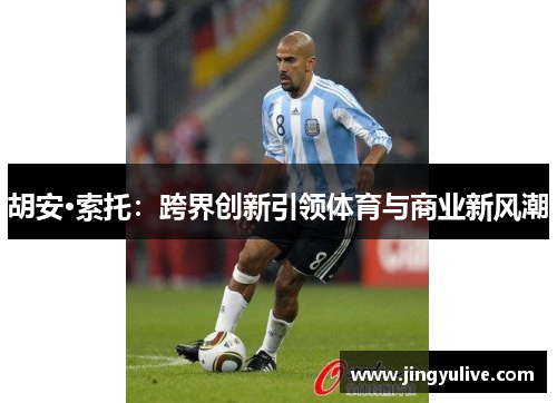 胡安·索托:跨界创新引领体育与商业新风潮 胡安·索托:跨界创新引领体育与商业新风潮