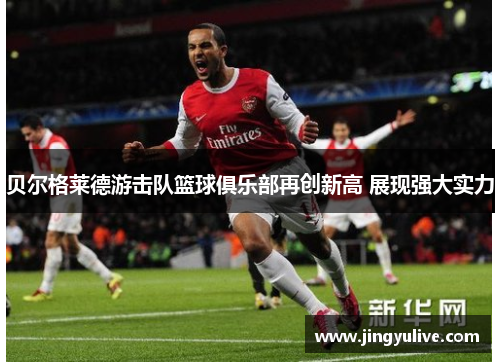 贝尔格莱德游击队篮球俱乐部再创新高 展现强大实力 贝尔格莱德游击队篮球俱乐部再创新高 展现强大实力