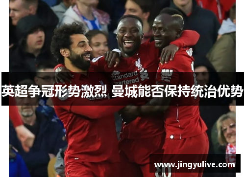 英超争冠形势激烈 曼城能否保持统治优势 英超争冠形势激烈 曼城能否保持统治优势