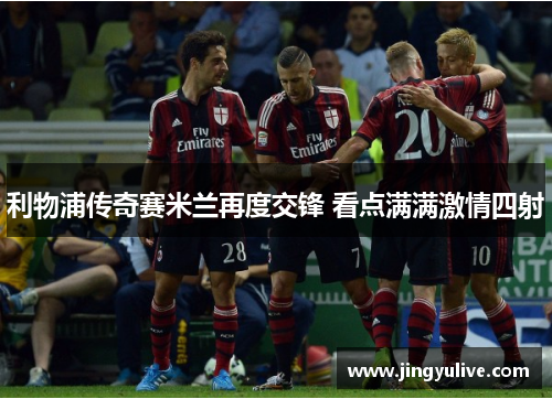 利物浦传奇赛米兰再度交锋 看点满满激情四射 利物浦传奇赛米兰再度交锋 看点满满激情四射