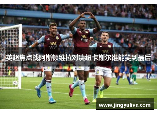 英超焦点战阿斯顿维拉对决纽卡斯尔谁能笑到最后 英超焦点战阿斯顿维拉对决纽卡斯尔谁能笑到最后