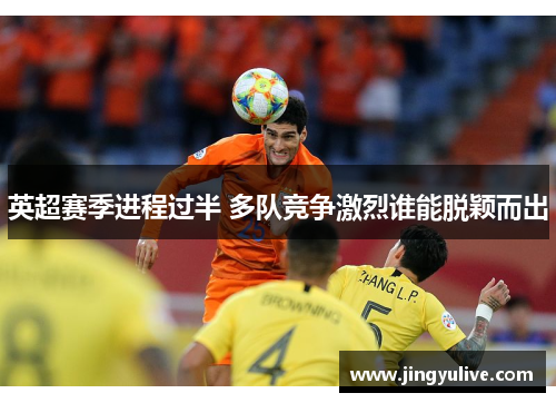 英超赛季进程过半 多队竞争激烈谁能脱颖而出 英超赛季进程过半 多队竞争激烈谁能脱颖而出