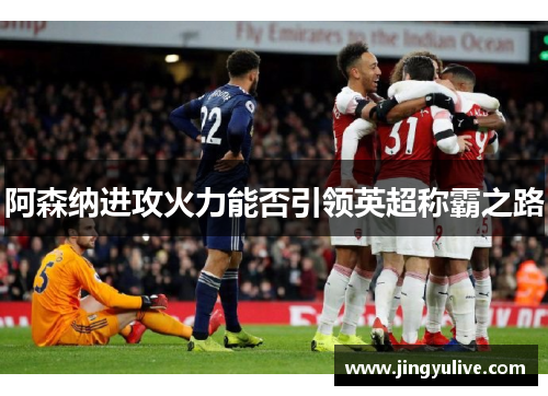 阿森纳进攻火力能否引领英超称霸之路 阿森纳进攻火力能否引领英超称霸之路