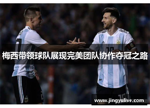 梅西带领球队展现完美团队协作夺冠之路 梅西带领球队展现完美团队协作夺冠之路