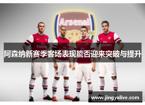 阿森纳新赛季客场表现能否迎来突破与提升