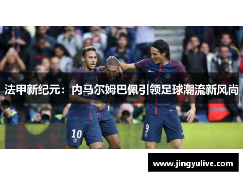 法甲新纪元:内马尔姆巴佩引领足球潮流新风尚 法甲新纪元:内马尔姆巴佩引领足球潮流新风尚