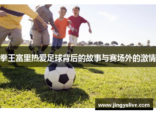 拳王富里热爱足球背后的故事与赛场外的激情