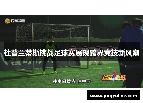 杜普兰蒂斯挑战足球赛展现跨界竞技新风潮 杜普兰蒂斯挑战足球赛展现跨界竞技新风潮
