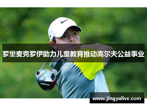 罗里麦克罗伊助力儿童教育推动高尔夫公益事业 罗里麦克罗伊助力儿童教育推动高尔夫公益事业