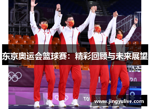 东京奥运会篮球赛:精彩回顾与未来展望 东京奥运会篮球赛:精彩回顾与未来展望