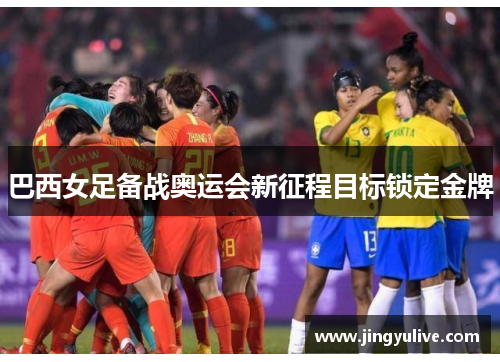 巴西女足备战奥运会新征程目标锁定金牌