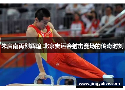 朱启南再创辉煌 北京奥运会射击赛场的传奇时刻 朱启南再创辉煌 北京奥运会射击赛场的传奇时刻