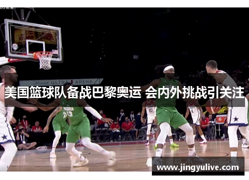 美国篮球队备战巴黎奥运 会内外挑战引关注